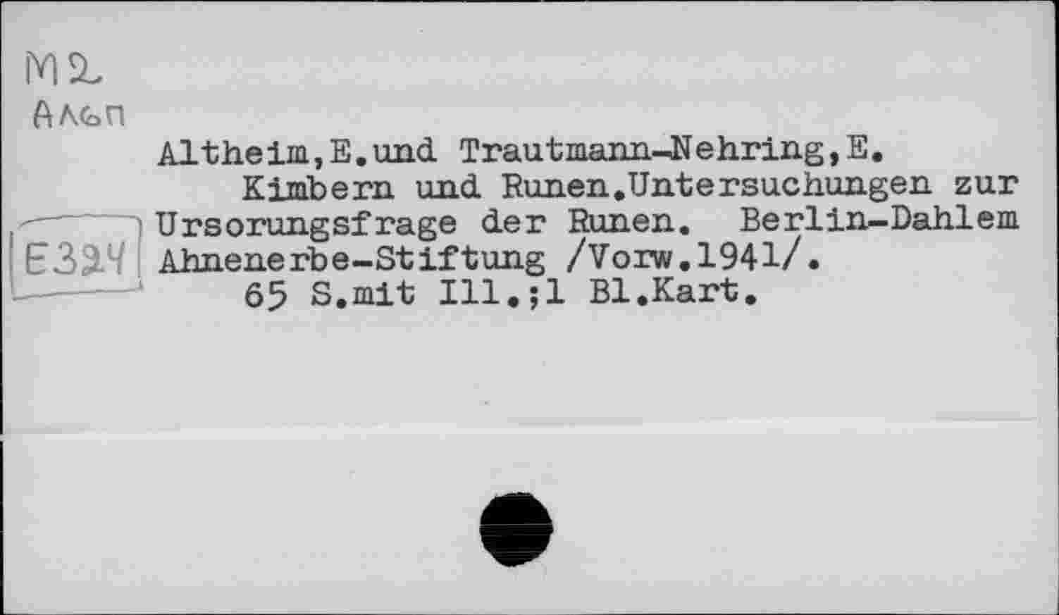 ﻿Altheim,E.und Trautmann-Nehring.E.
Kimbern und. Runen.Untersuchungen zur Ursorungsfrage der Runen. Berlin—Dahlem Ahnenerbe-Stiftung /Vorw.1941/.
65 S.mit Ill.;l Bl.Kart.